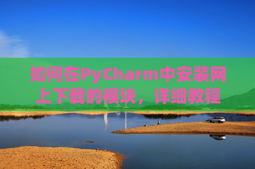 如何在PyCharm中安装网上下载的模块，详细教程